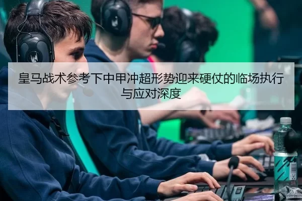 皇马战术参考下中甲冲超形势迎来硬仗的临场执行与应对深度